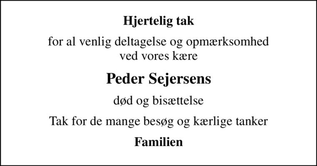 Hjertelig tak
for al venlig deltagelse og opmærksomhed ved vores kære
Peder Sejersens
død og bisættelse
Tak for de mange besøg og kærlige tanker
Familien