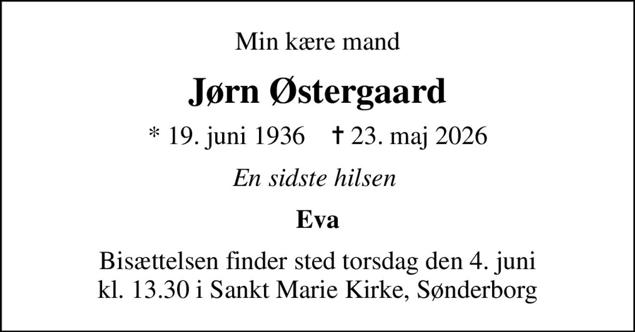 Min kære mand
Jørn Østergaard
* 19. juni 1936    ✝ 23. maj 2026
En sidste hilsen 
Eva
Bisættelsen finder sted torsdag den 4. juni kl. 13.30 i Sankt Marie Kirke, Sønderborg