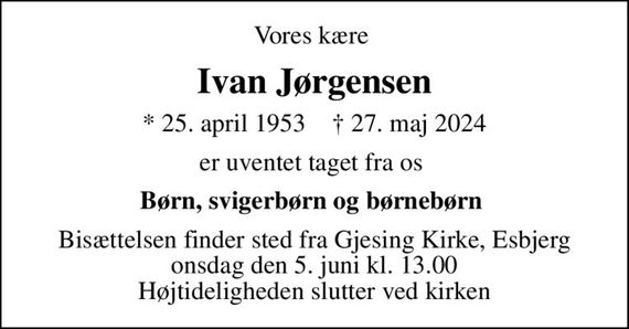 Vores kære 
Ivan Jørgensen
* 25. april 1953    &#x271d; 27. maj 2024
er uventet taget fra os 
Børn, svigerbørn og børnebørn 
Bisættelsen finder sted fra Gjesing Kirke, Esbjerg  onsdag den 5. juni kl. 13.00  Højtideligheden slutter ved kirken