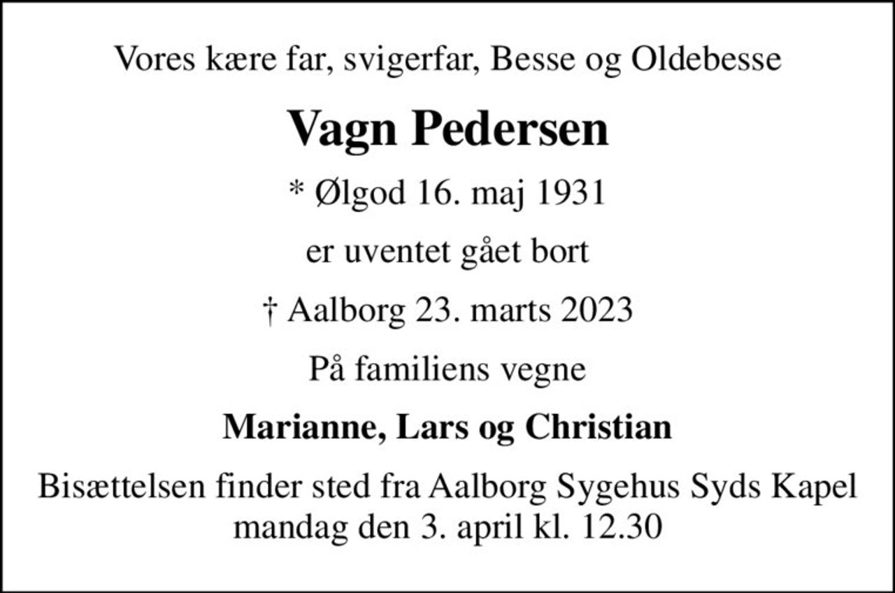 Vores kære far, svigerfar, Besse og Oldebesse
Vagn Pedersen
* Ølgod 16. maj 1931
er uventet gået bort
 Aalborg 23. marts 2023
På familiens vegne
Marianne, Lars og Christian
Bisættelsen finder sted fra Aalborg Sygehus Syds Kapel  mandag den 3. april kl. 12.30