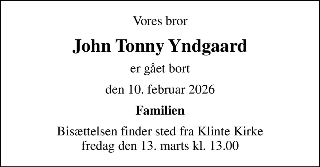 Vores bror
John Tonny Yndgaard
er gået bort
den 10. februar 2026
Familien
Bisættelsen finder sted fra Klinte Kirke  fredag den 13. marts kl. 13.00
