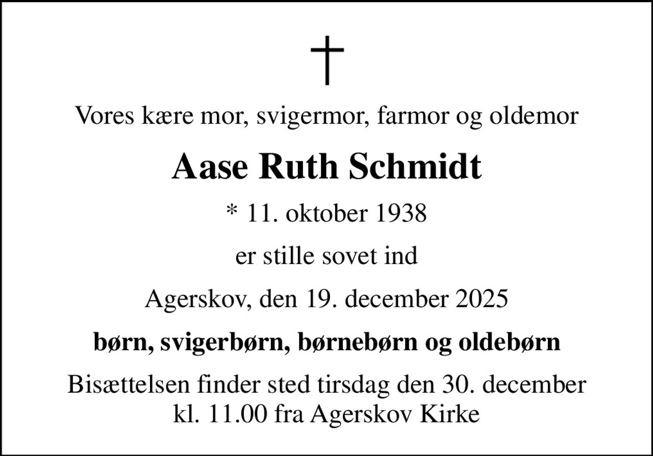 Vores kære mor, svigermor, farmor og oldemor
Aase Ruth Schmidt
* 11. oktober 1938
er stille sovet ind
Agerskov, den 19. december 2025
børn, svigerbørn, børnebørn og oldebørn
Bisættelsen finder sted tirsdag den 30. december kl. 11.00 fra Agerskov Kirke