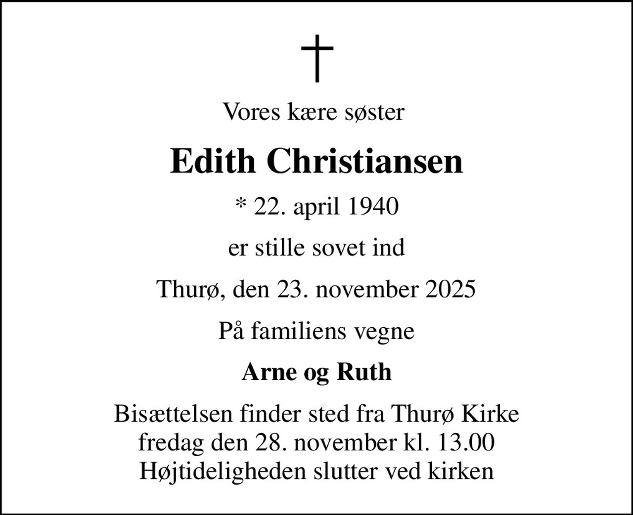 Vores kære søster 
Edith Christiansen
* 22. april 1940
er stille sovet ind
Thurø, den 23. november 2025
På familiens vegne
Arne og Ruth
Bisættelsen finder sted fra Thurø Kirke  fredag den 28. november kl. 13.00  Højtideligheden slutter ved kirken