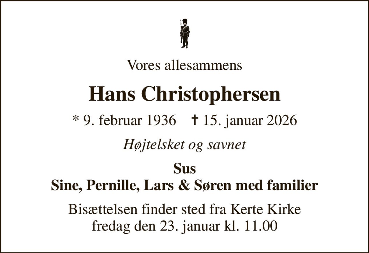 Vores allesammens
Hans Christophersen
* 9. februar 1936    ✝ 15. januar 2026
Højtelsket og savnet
Sus Sine, Pernille, Lars & Søren med familier
Bisættelsen finder sted fra Kerte Kirke  fredag den 23. januar kl. 11.00