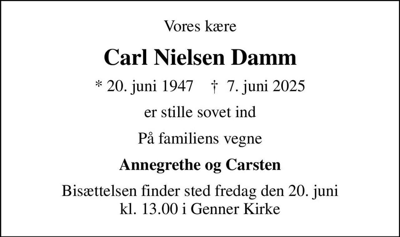 Vores kære
Carl Nielsen Damm
* 20. juni 1947    ✝ 7. juni 2025
er stille sovet ind
På familiens vegne
Annegrethe og Carsten
Bisættelsen finder sted fredag den 20. juni kl. 13.00 i Genner Kirke