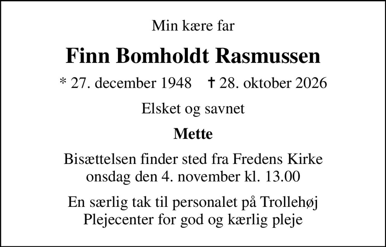 Min kære far
Finn Bomholdt Rasmussen
* 27. december 1948    ✝ 28. oktober 2026
Elsket og savnet
Mette
Bisættelsen finder sted fra Fredens Kirke  onsdag den 4. november kl. 13.00 
En særlig tak til personalet på Trollehøj Plejecenter for god og kærlig pleje