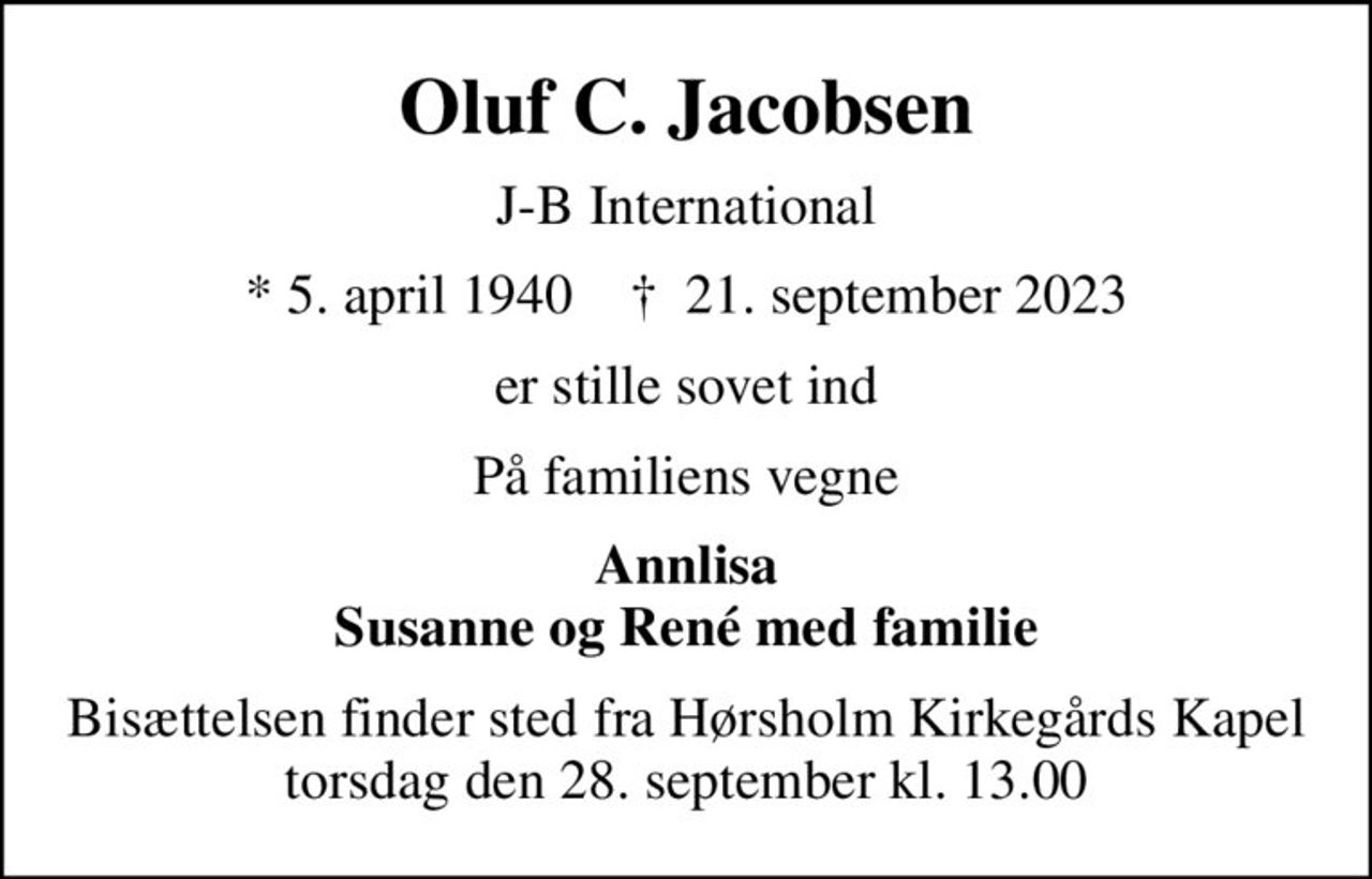 Oluf C. Jacobsen
J-B International
* 5. april 1940    ✝ 21. september 2023
er stille sovet ind
På familiens vegne
Annlisa Susanne og René med familie
Bisættelsen finder sted fra Hørsholm Kirkegårds Kapel  torsdag den 28. september kl. 13.00