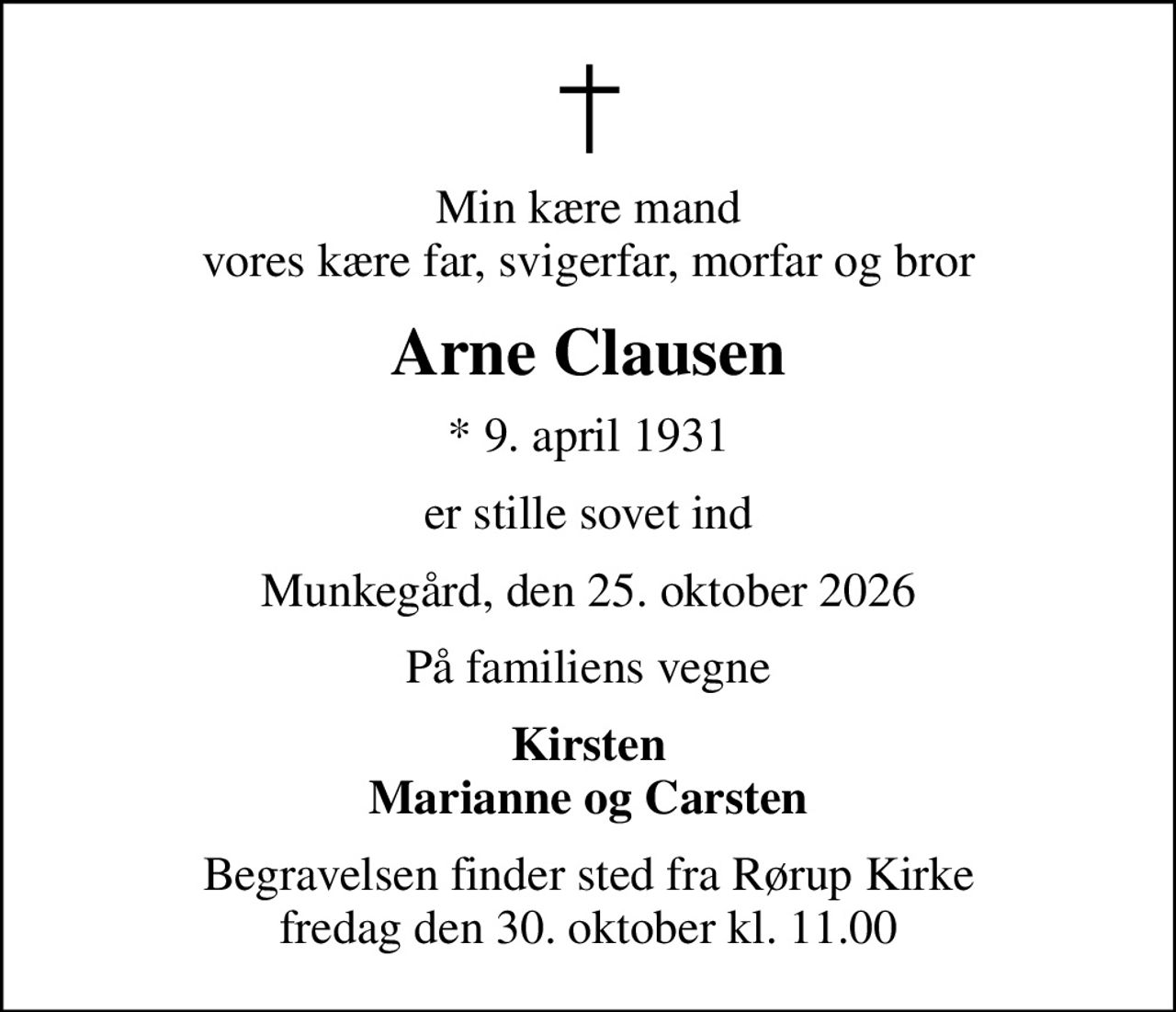 Min kære mand vores kære far, svigerfar, morfar og bror
Arne Clausen
* 9. april 1931
er stille sovet ind
Munkegård, den 25. oktober 2026
På familiens vegne
Kirsten Marianne og Carsten
Begravelsen finder sted fra Rørup Kirke  fredag den 30. oktober kl. 11.00