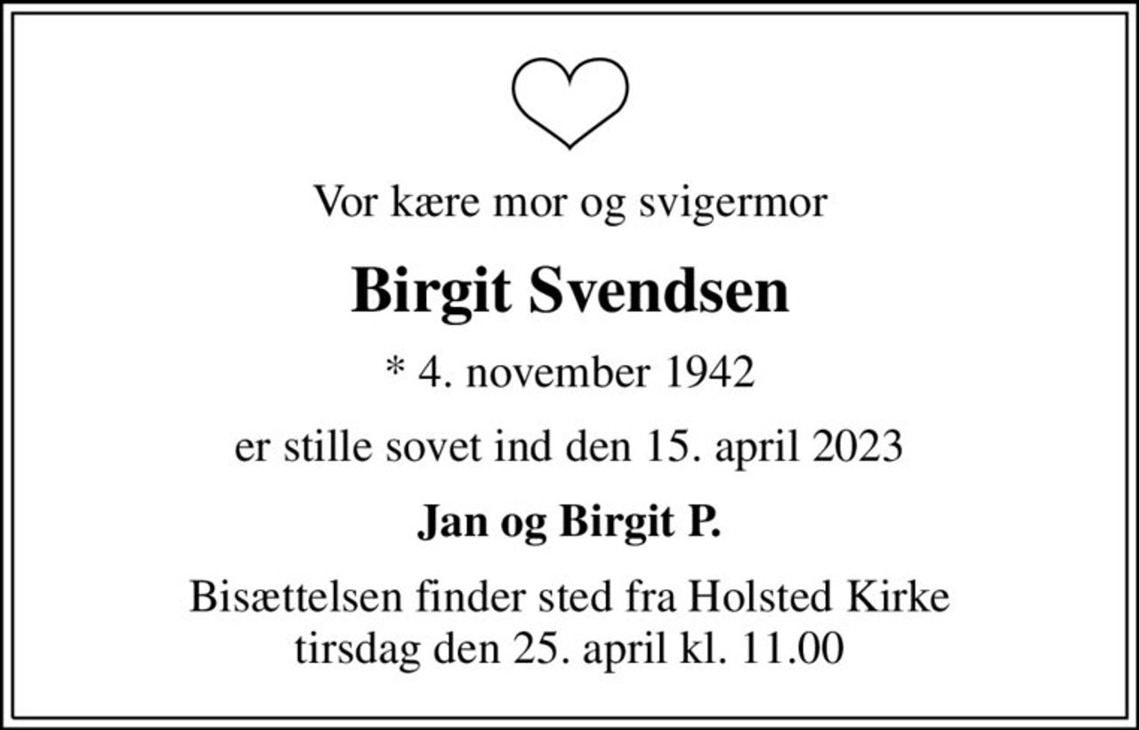 Vor kære mor og svigermor
Birgit Svendsen
* 4. november 1942
er stille sovet ind den 15. april 2023
Jan og Birgit P.
Bisættelsen finder sted fra Holsted Kirke  tirsdag den 25. april kl. 11.00