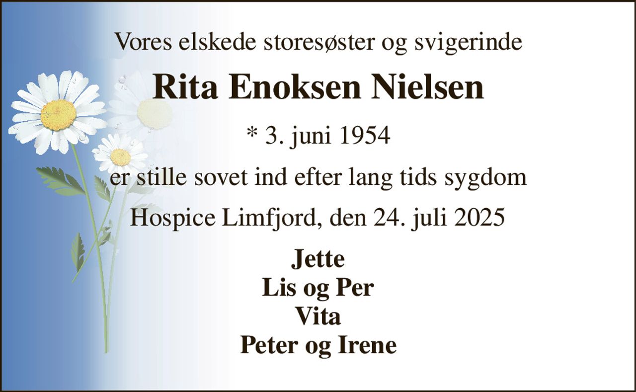 Vores elskede storesøster og svigerinde 
Rita Enoksen Nielsen 
*​ 3. juni 1954 
er stille sovet ind efter lang tids sygdom 
Hospice Limfjord, den 24. juli 2025 
Jette Lis og Per Vita Peter og Irene