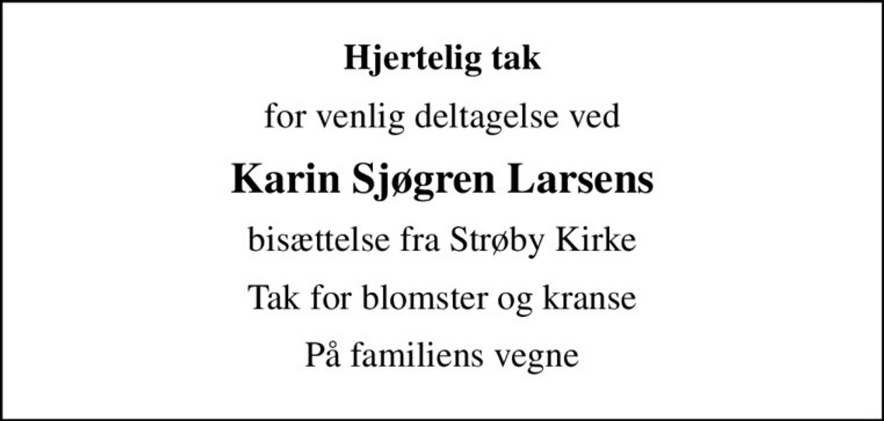 Hjertelig tak
for venlig deltagelse ved
Karin Sjøgren Larsens
bisættelse fra Strøby Kirke
Tak for blomster og kranse
På familiens vegne