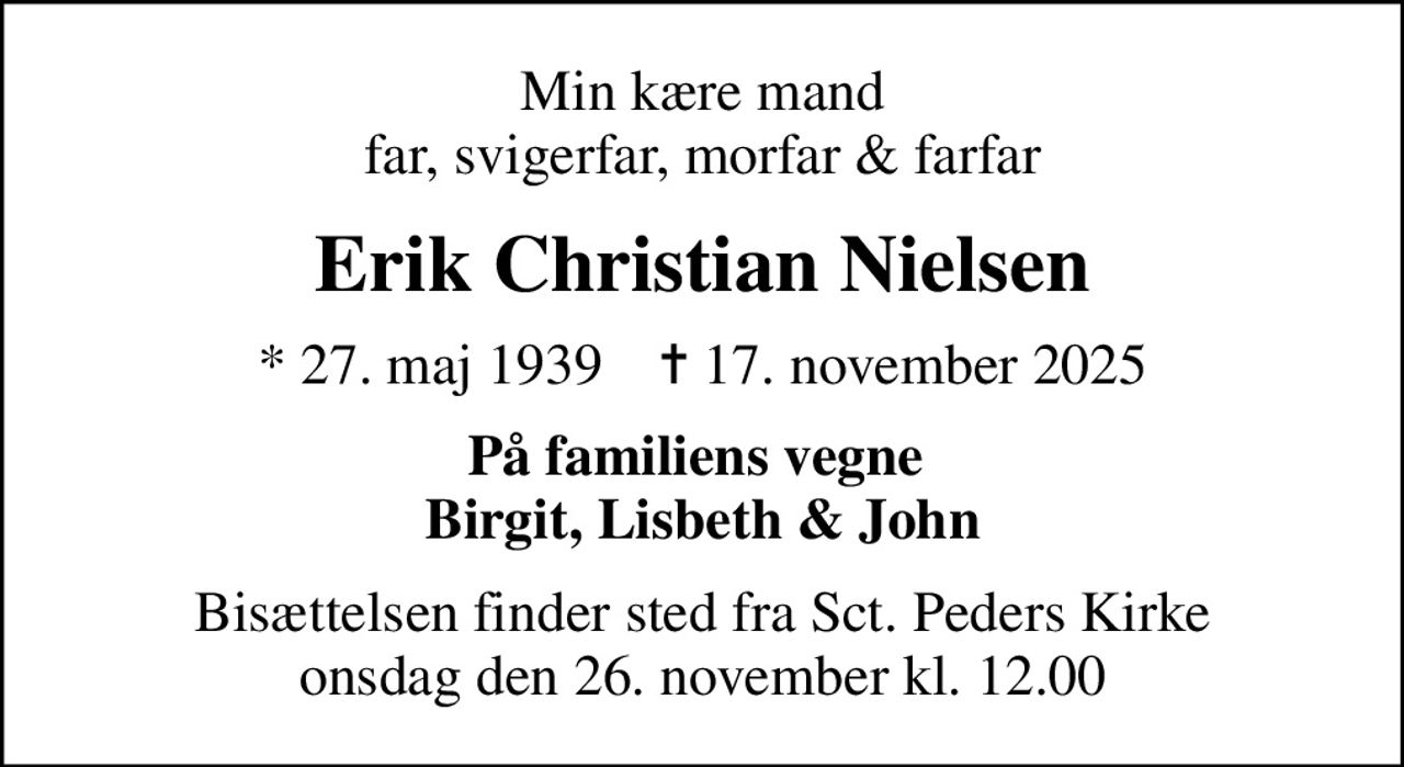 Min kære mand far, svigerfar, morfar & farfar
Erik Christian Nielsen
* 27. maj 1939    ✝ 17. november 2025
På familiens vegne  Birgit, Lisbeth & John
Bisættelsen finder sted fra Sct. Peders Kirke  onsdag den 26. november kl. 12.00
