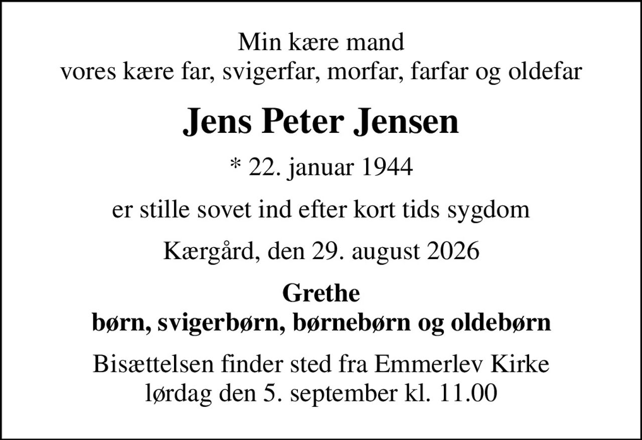 Min kære mand vores kære far, svigerfar, morfar, farfar og oldefar
Jens Peter Jensen
* 22. januar 1944
er stille sovet ind efter kort tids sygdom
Kærgård, den 29. august 2026
Grethe børn, svigerbørn, børnebørn og oldebørn
Bisættelsen finder sted fra Emmerlev Kirke  lørdag den 5. september kl. 11.00