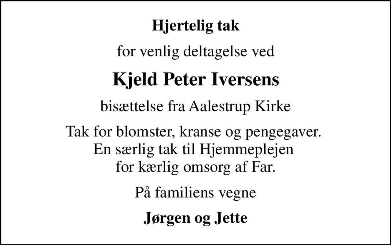 Hjertelig tak
for venlig deltagelse ved
Kjeld Peter Iversens
bisættelse fra Aalestrup Kirke
Tak for blomster, kranse og pengegaver.  En særlig tak til Hjemmeplejen  for kærlig omsorg af Far.
På familiens vegne
Jørgen og Jette