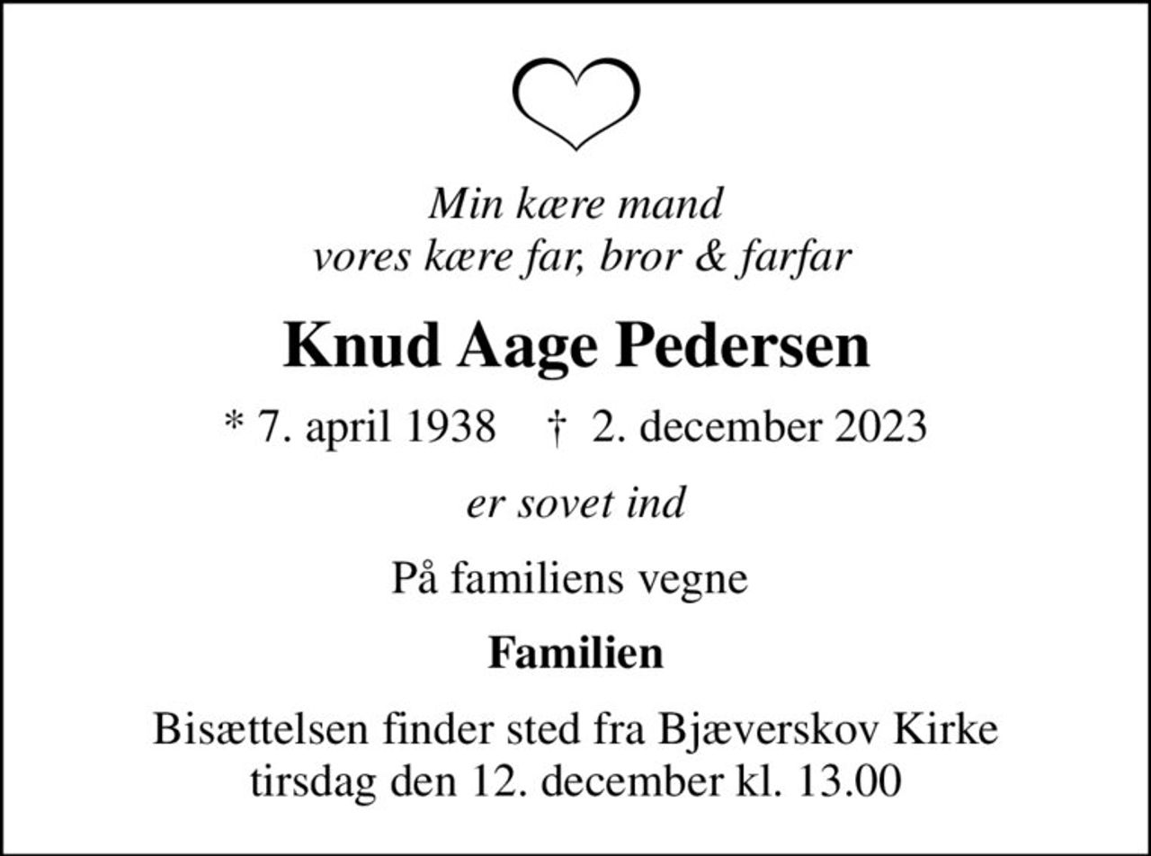 Min kære mand  vores kære far, bror & farfar
Knud Aage Pedersen
* 7. april 1938    ✝ 2. december 2023
er sovet ind
På familiens vegne 
Familien
Bisættelsen finder sted fra Bjæverskov Kirke  tirsdag den 12. december kl. 13.00