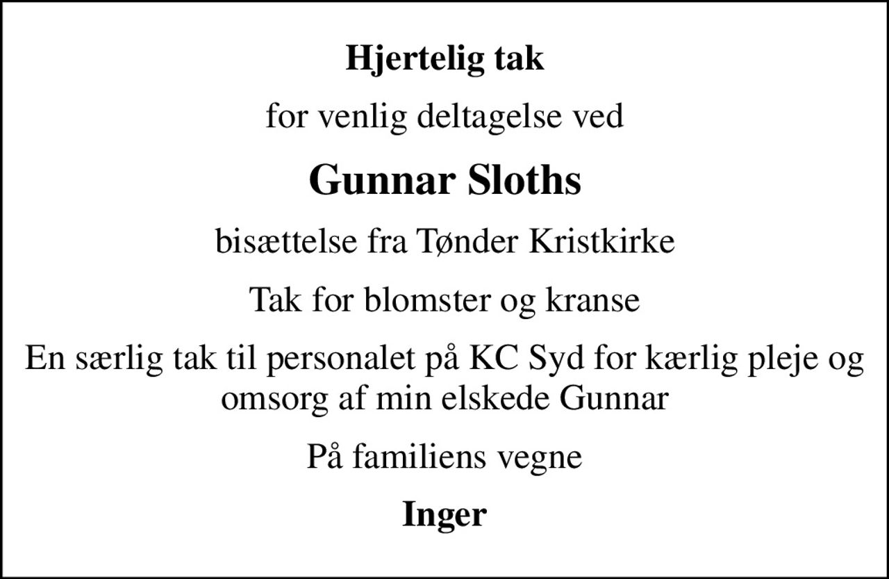 Hjertelig tak
for venlig deltagelse ved
Gunnar Sloths
bisættelse fra Tønder Kristkirke
Tak for blomster og kranse
En særlig tak til personalet på KC Syd for kærlig pleje og omsorg af min elskede Gunnar
På familiens vegne
Inger