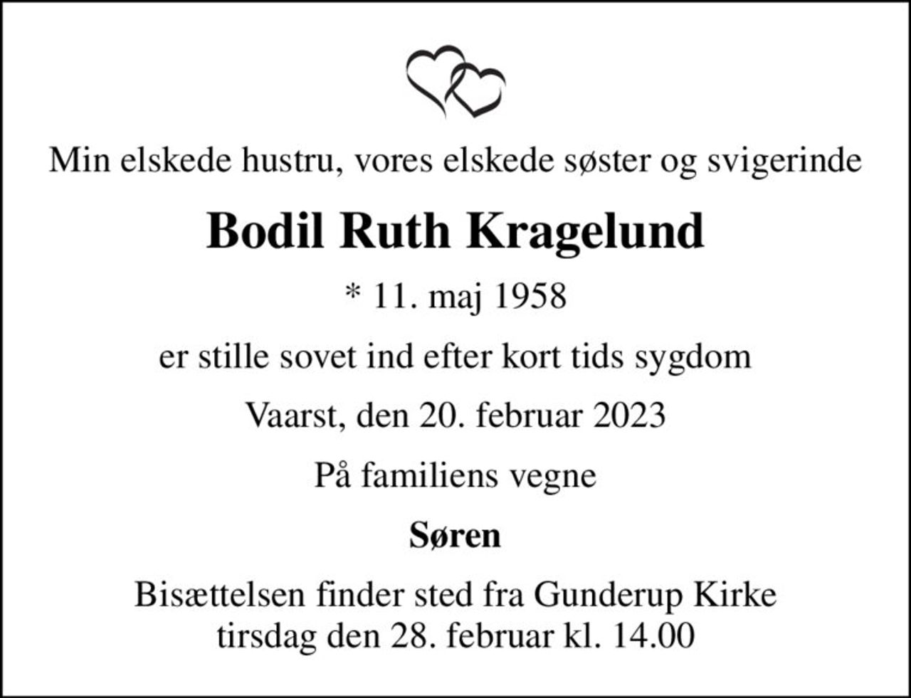 Min elskede hustru, vores elskede søster og svigerinde
Bodil Ruth Kragelund
* 11. maj 1958
er stille sovet ind efter kort tids sygdom
Vaarst, den 20. februar 2023
På familiens vegne
Søren
Bisættelsen finder sted fra Gunderup Kirke  tirsdag den 28. februar kl. 14.00