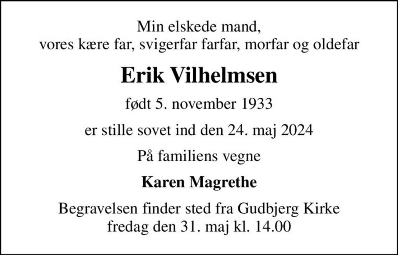 Min elskede mand, vores kære far, svigerfar farfar, morfar og oldefar
Erik Vilhelmsen
født 5. november 1933
er stille sovet ind den 24. maj 2024
På familiens vegne
Karen Magrethe
Begravelsen finder sted fra Gudbjerg Kirke  fredag den 31. maj kl. 14.00