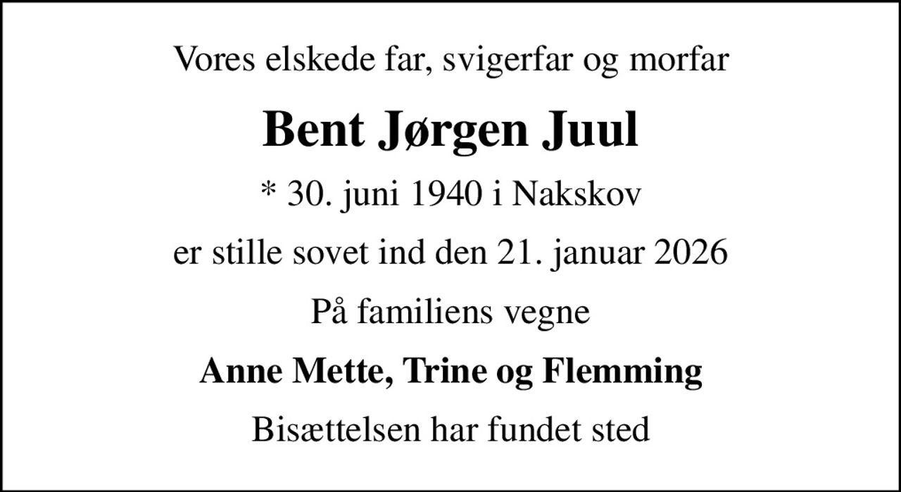 Vores elskede far, svigerfar og morfar
Bent Jørgen Juul
* 30. juni 1940 i Nakskov
er stille sovet ind den 21. januar 2026
På familiens vegne
Anne Mette, Trine og Flemming
Bisættelsen har fundet sted