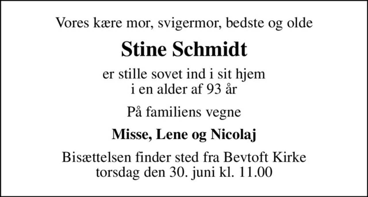 Vores kære mor, svigermor, bedste og olde
Stine Schmidt
er stille sovet ind i sit hjem i en alder af 93 år
På familiens vegne
Misse, Lene og Nicolaj
Bisættelsen finder sted fra Bevtoft Kirke  torsdag den 30. juni kl. 11.00