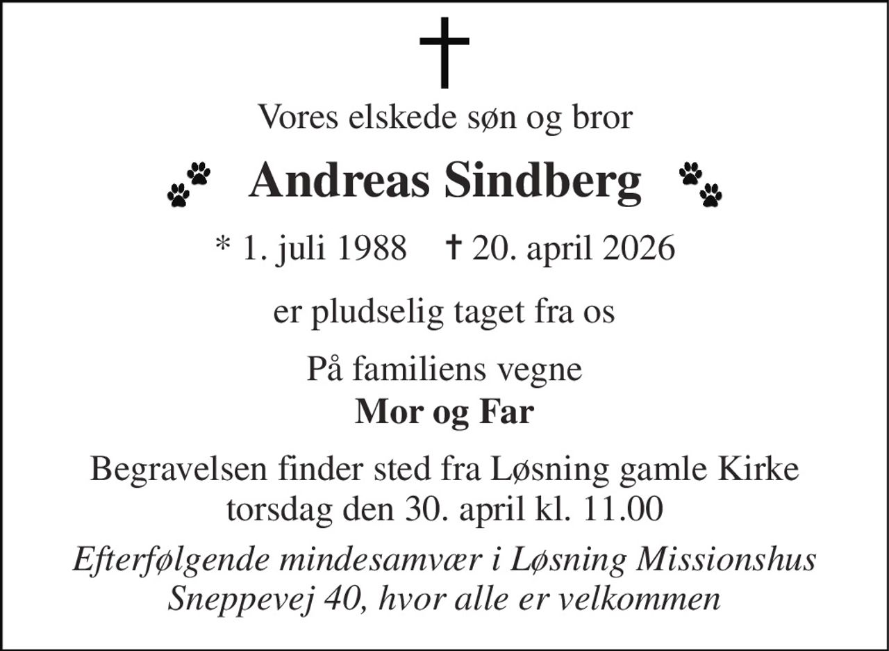 Vores elskede søn og bror 
Andreas Sindberg 
*​ 1. juli 1988​    ✝​ 20. april 2026 
er pludselig taget fra os 
På familiens vegne 
Mor og Far 
Begravelsen​ finder sted fra Løsning gamle Kirke​ torsdag den 30. april​ kl. 11.00 
Efterfølgende mindesamvær i Løsning Missionshus Sneppevej 40, hvor alle er velkommen