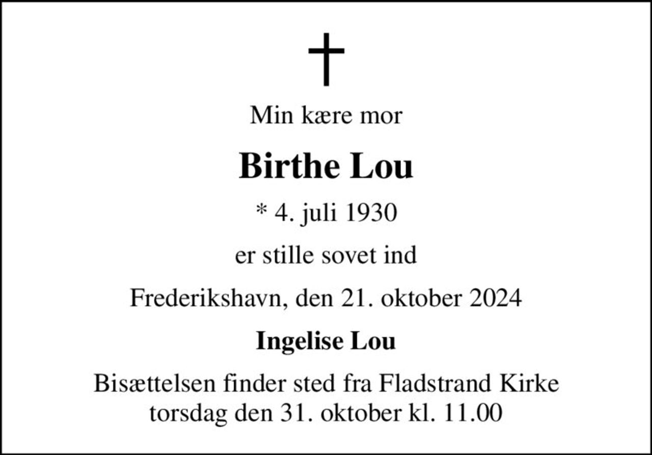 Min kære mor
Birthe Lou
* 4. juli 1930
er stille sovet ind
Frederikshavn, den 21. oktober 2024
Ingelise Lou
Bisættelsen finder sted fra Fladstrand Kirke  torsdag den 31. oktober kl. 11.00