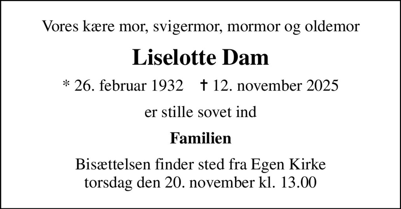 Vores kære mor, svigermor, mormor og oldemor
Liselotte Dam
* 26. februar 1932    ✝ 12. november 2025
er stille sovet ind
Familien
Bisættelsen finder sted fra Egen Kirke  torsdag den 20. november kl. 13.00