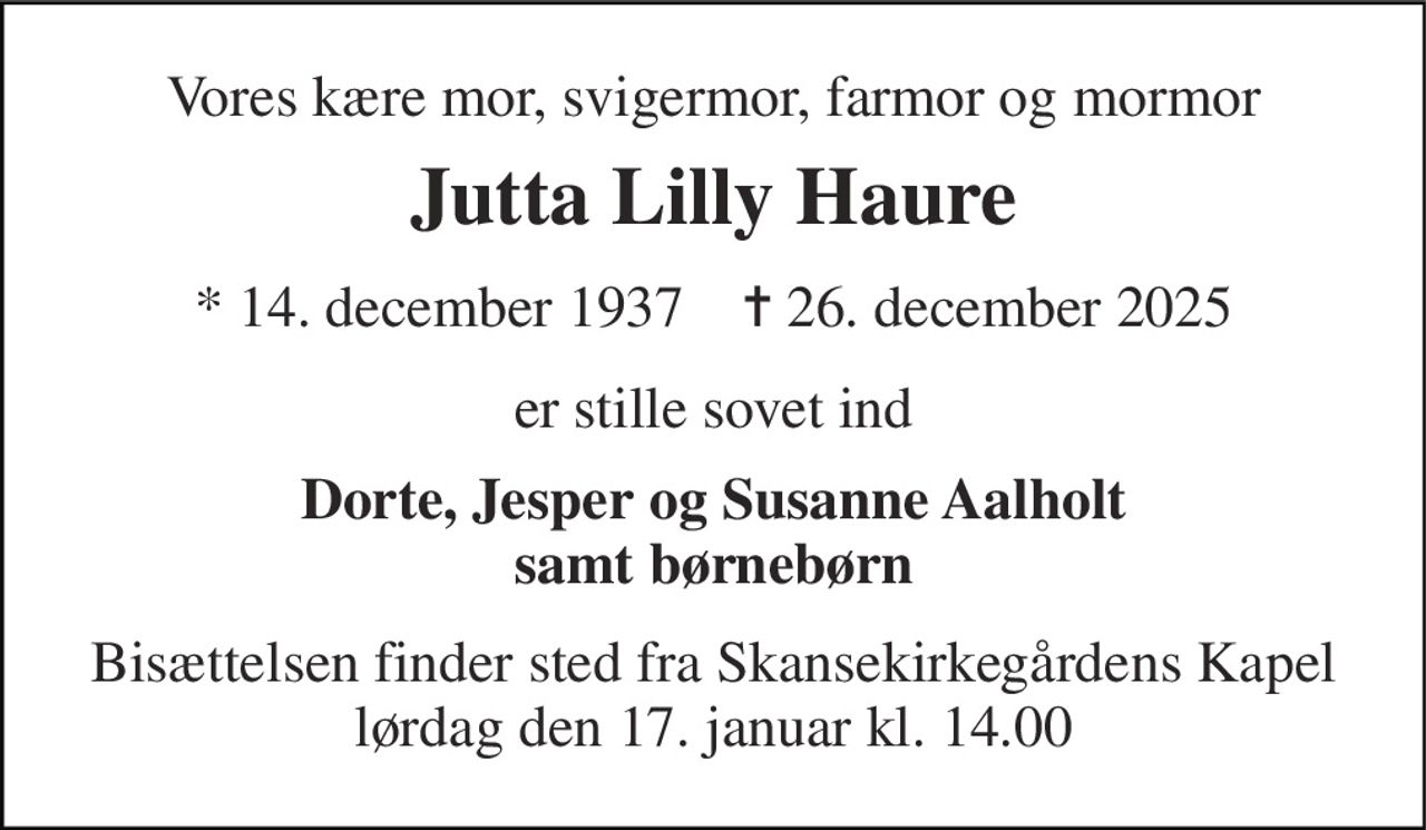 Vores kære mor, svigermor, farmor og mormor 
Jutta Lilly Haure 
* 14. december 1937    ✝ 26. december 2025 
er stille sovet ind 
Dorte, Jesper og Susanne Aalholt samt børnebørn 
Bisættelsen finder sted fra Skansekirkegårdens Kapel lørdag den 17. januar kl. 14.00