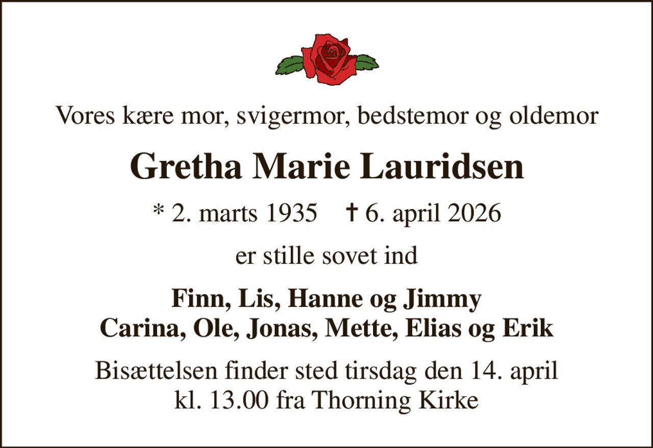 Vores kære mor, svigermor, bedstemor og oldemor
Gretha Marie Lauridsen
* 2. marts 1935    ✝ 6. april 2026
er stille sovet ind
Finn, Lis, Hanne og Jimmy Carina, Ole, Jonas, Mette, Elias og Erik
Bisættelsen har fundet sted