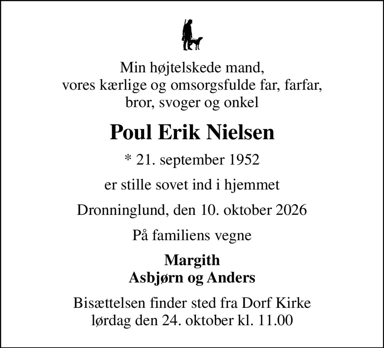 Min højtelskede mand, vores kærlige og omsorgsfulde far, farfar, bror, svoger og onkel
Poul Erik Nielsen
* 21. september 1952
er stille sovet ind i hjemmet
Dronninglund, den 10. oktober 2026
På familiens vegne
Margith Asbjørn og Anders
Bisættelsen finder sted fra Dorf Kirke  lørdag den 24. oktober kl. 11.00