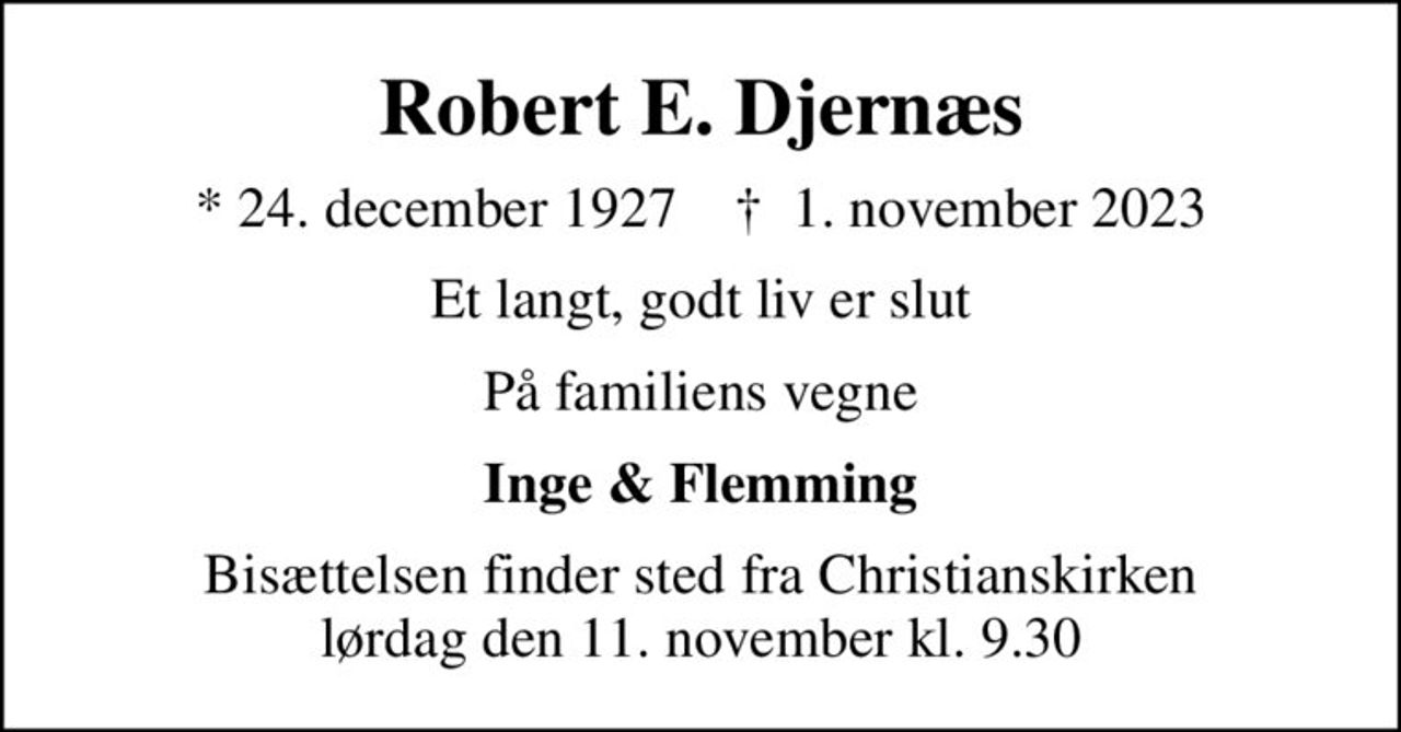 Robert E. Djernæs
* 24. december 1927    ✝ 1. november 2023
Et langt, godt liv er slut
På familiens vegne
Inge & Flemming
Bisættelsen finder sted fra Christianskirken  lørdag den 11. november kl. 9.30