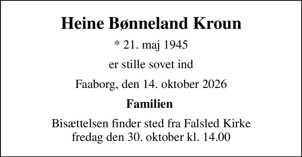 Heine Bønneland Kroun
* 21. maj 1945
er stille sovet ind
Faaborg, den 14. oktober 2026
Familien 
Bisættelsen finder sted fra Falsled Kirke  fredag den 30. oktober kl. 14.00