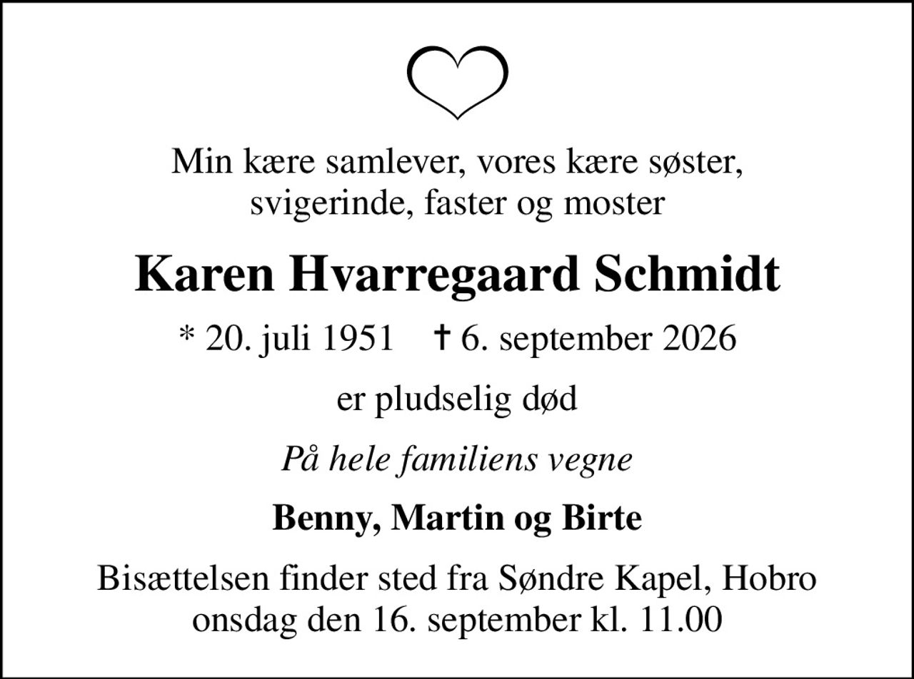 Min kære samlever, vores kære søster, svigerinde, faster og moster
Karen Hvarregaard Schmidt
* 20. juli 1951    ✝ 6. september 2026
er pludselig død
På hele familiens vegne
Benny, Martin og Birte
Bisættelsen finder sted fra Søndre Kapel, Hobro  onsdag den 16. september kl. 11.00