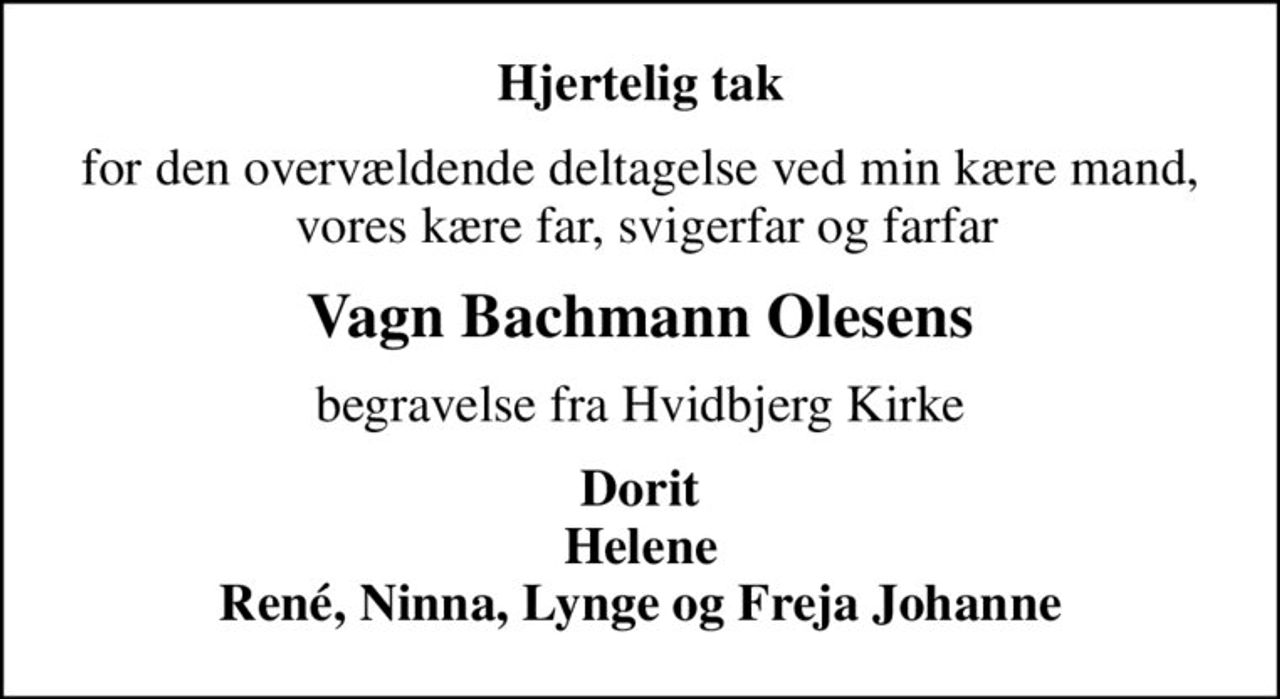 Hjertelig tak
for den overvældende deltagelse ved min kære mand,  vores kære far, svigerfar og farfar
Vagn Bachmann Olesens
begravelse fra Hvidbjerg Kirke
Dorit Helene René, Ninna, Lynge og Freja Johanne