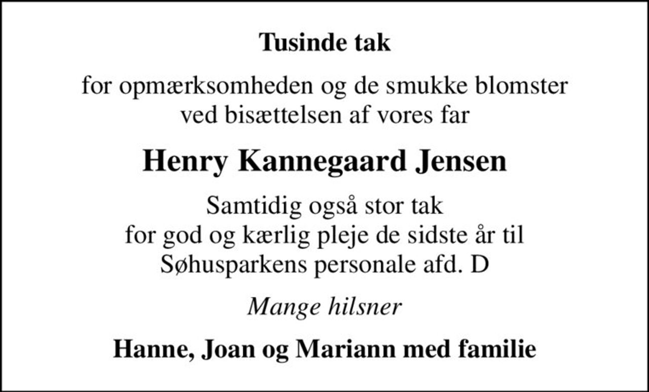 Tusinde tak
for opmærksomheden og de smukke blomster ved bisættelsen af vores far
Henry Kannegaard Jensen
Samtidig også stor tak for god og kærlig pleje de sidste år til Søhusparkens personale afd. D
Mange hilsner
Hanne, Joan og Mariann med familie
