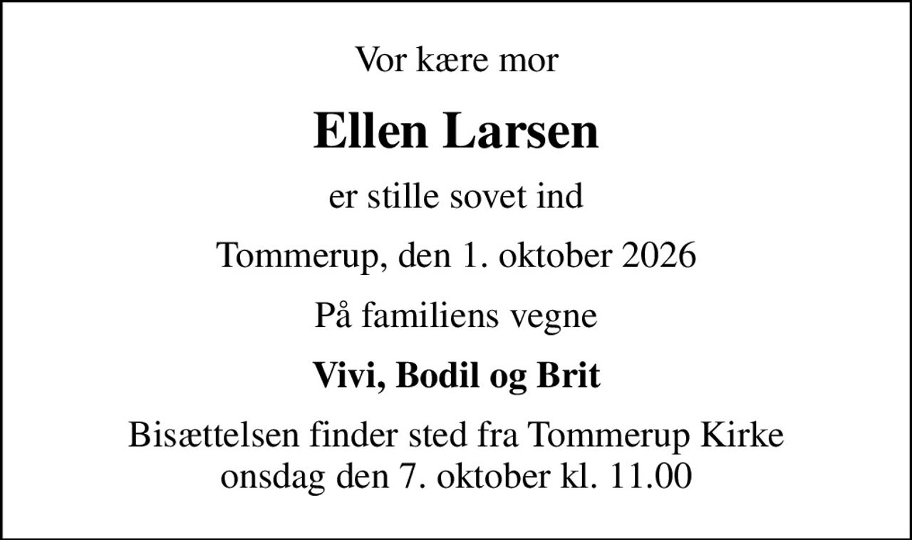 Vor kære mor
Ellen Larsen
er stille sovet ind
Tommerup, den 1. oktober 2026
På familiens vegne
Vivi, Bodil og Brit
Bisættelsen finder sted fra Tommerup Kirke  onsdag den 7. oktober kl. 11.00