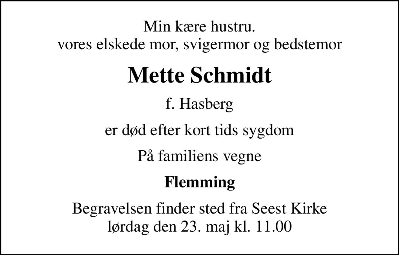 Min kære hustru. vores elskede mor, svigermor og bedstemor
Mette Schmidt
f. Hasberg
er død efter kort tids sygdom
På familiens vegne
Flemming
Begravelsen finder sted fra Seest Kirke  lørdag den 23. maj kl. 11.00