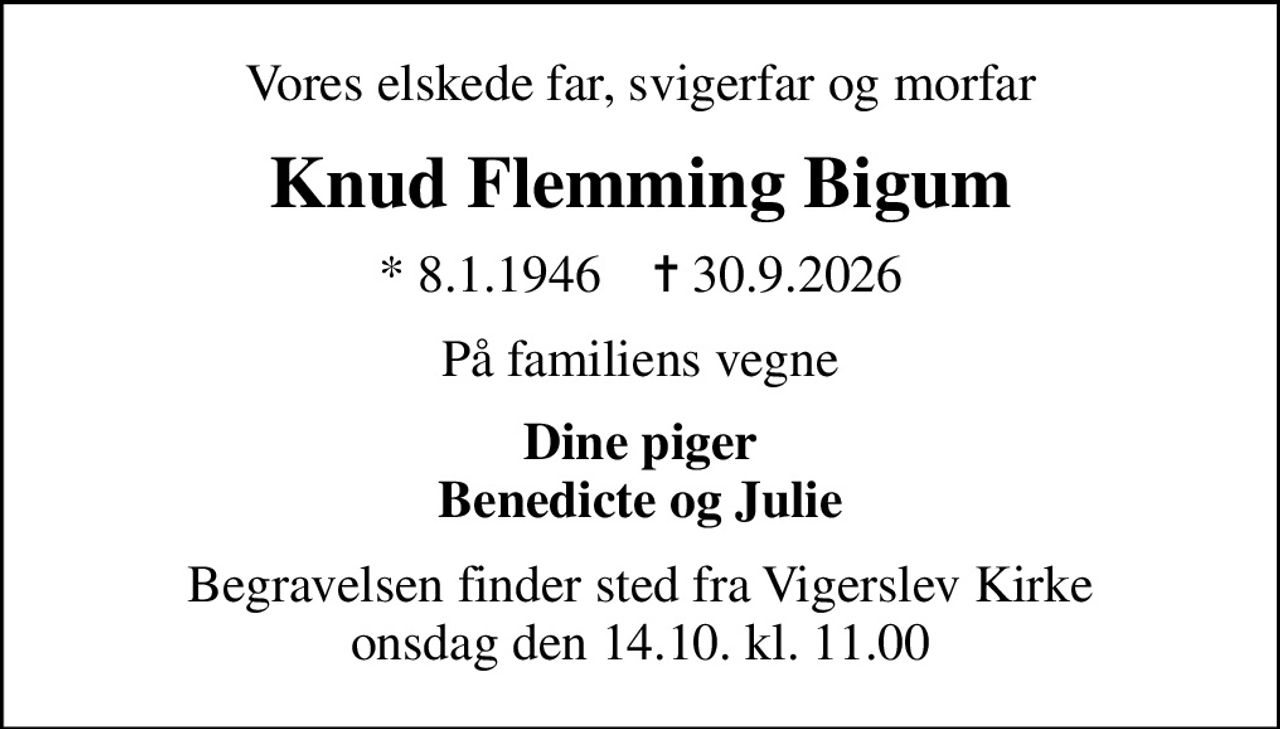Vores elskede far, svigerfar og morfar
Knud Flemming Bigum
* 8.1.1946    ✝ 30.9.2026
På familiens vegne
Dine piger Benedicte og Julie
Begravelsen finder sted fra Vigerslev Kirke  onsdag den 14.10. kl. 11.00