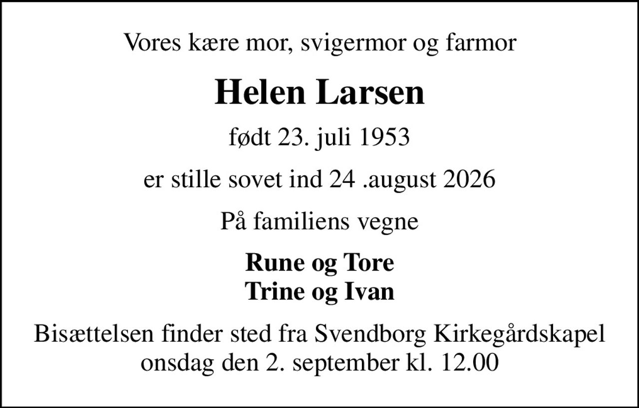 Vores kære mor, svigermor og farmor
Helen Larsen
født 23. juli 1953
er stille sovet ind 24 .august 2026
På familiens vegne
Rune og Tore Trine og Ivan
Bisættelsen finder sted fra Svendborg Kirkegårdskapel  onsdag den 2. september kl. 12.00