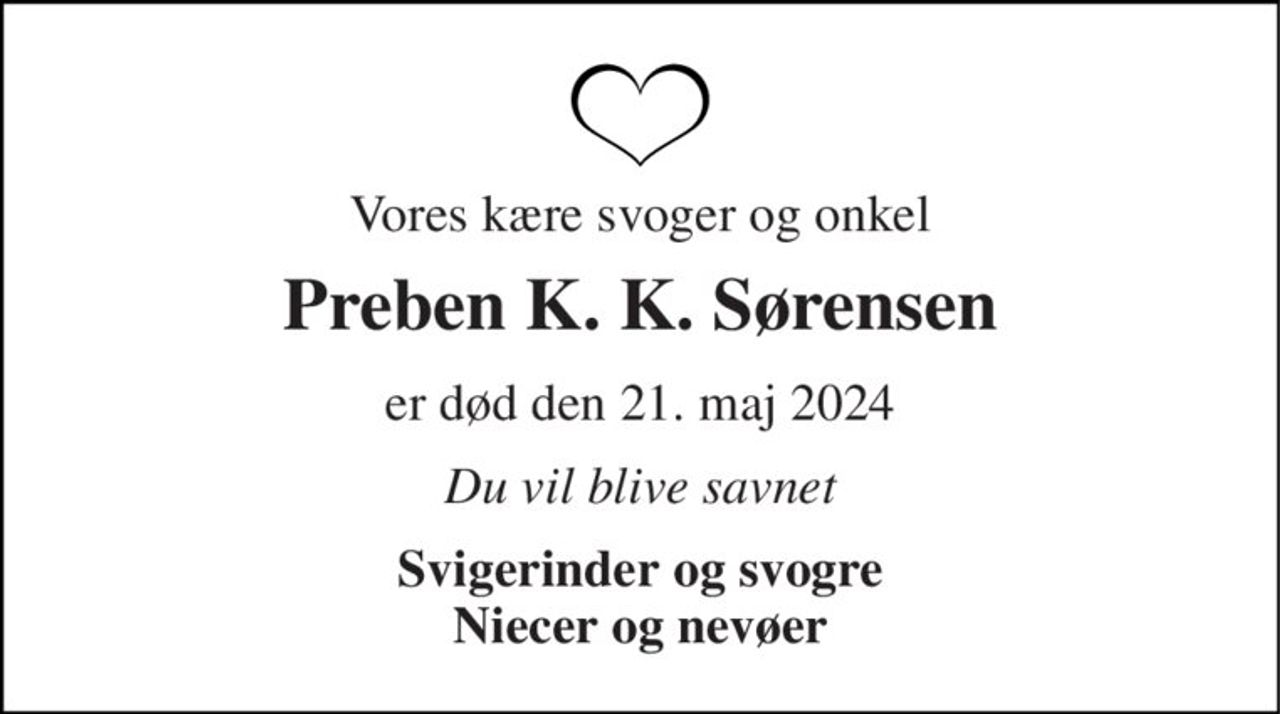 Vores kære svoger og onkel 
Preben K. K. Sørensen 
er død den 21. maj 2024​ 
Du vil blive savnet 
Svigerinder og svogre Niecer og nevøer