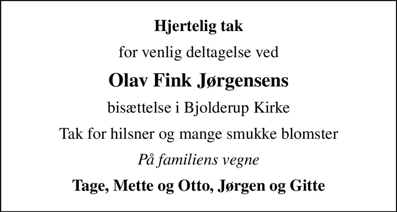 Hjertelig tak
for venlig deltagelse ved
Olav Fink Jørgensens
bisættelse i Bjolderup Kirke
Tak for hilsner og mange smukke blomster
På familiens vegne
Tage, Mette og Otto, Jørgen og Gitte