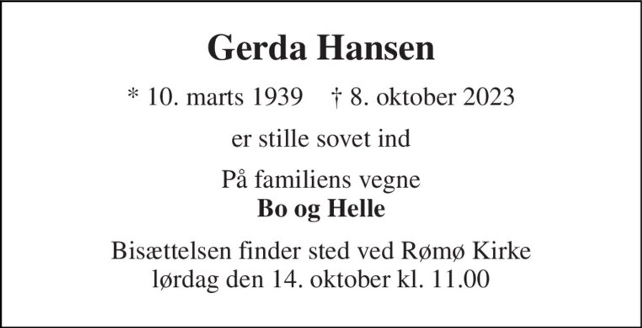 Gerda Hansen 
* 10. marts 1939    † 8. oktober 2023 
er stille sovet ind 
På familiens vegne Bo og Helle 
Bisættelsen finder sted ved Rømø Kirke lørdag den 14. oktober kl. 11.00