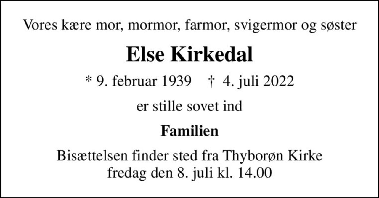 Vores kære mor, mormor, farmor, svigermor og søster
Else Kirkedal
* 9. februar 1939    ✝ 4. juli 2022
er stille sovet ind
Familien
Bisættelsen finder sted fra Thyborøn Kirke  fredag den 8. juli kl. 14.00