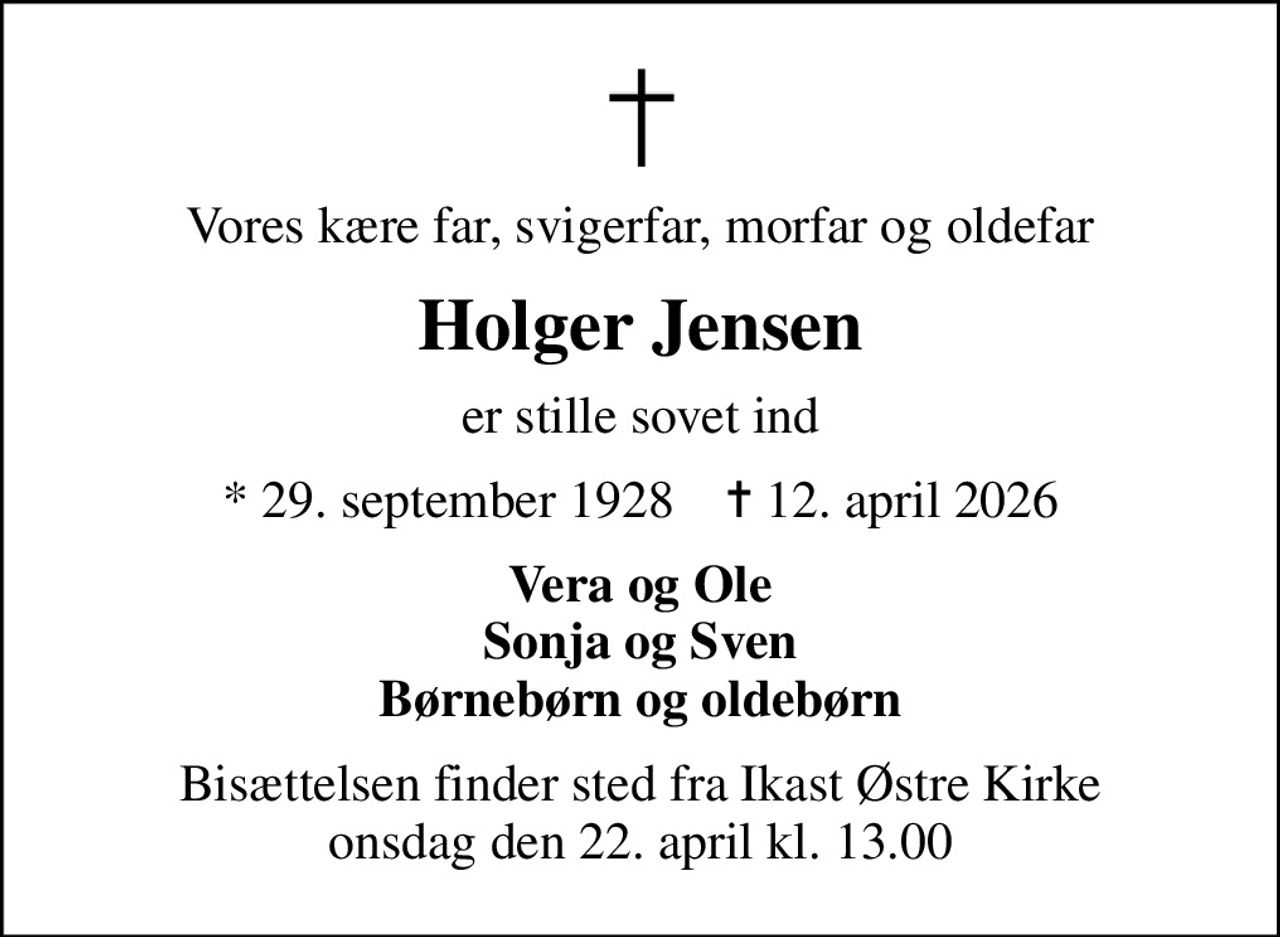 Vores kære far, svigerfar, morfar og oldefar
Holger Jensen
er stille sovet ind
* 29. september 1928    ✝ 12. april 2026
Vera og Ole Sonja og Sven Børnebørn og oldebørn
Bisættelsen finder sted fra Ikast Østre Kirke  onsdag den 22. april kl. 13.00