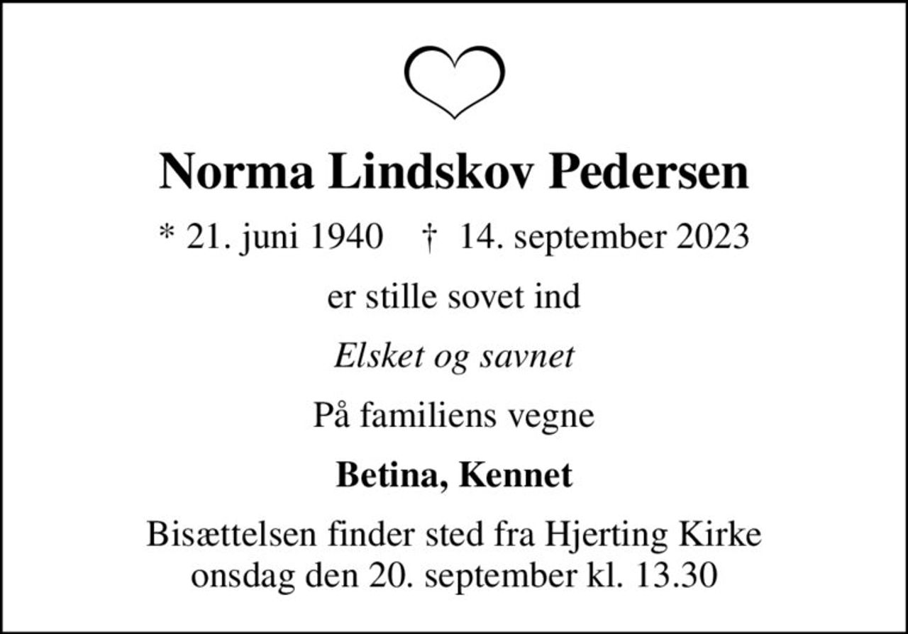 Norma Lindskov Pedersen
* 21. juni 1940    ✝ 14. september 2023
er stille sovet ind
Elsket og savnet
På familiens vegne
Betina, Kennet
Bisættelsen finder sted fra Hjerting Kirke  onsdag den 20. september kl. 13.30