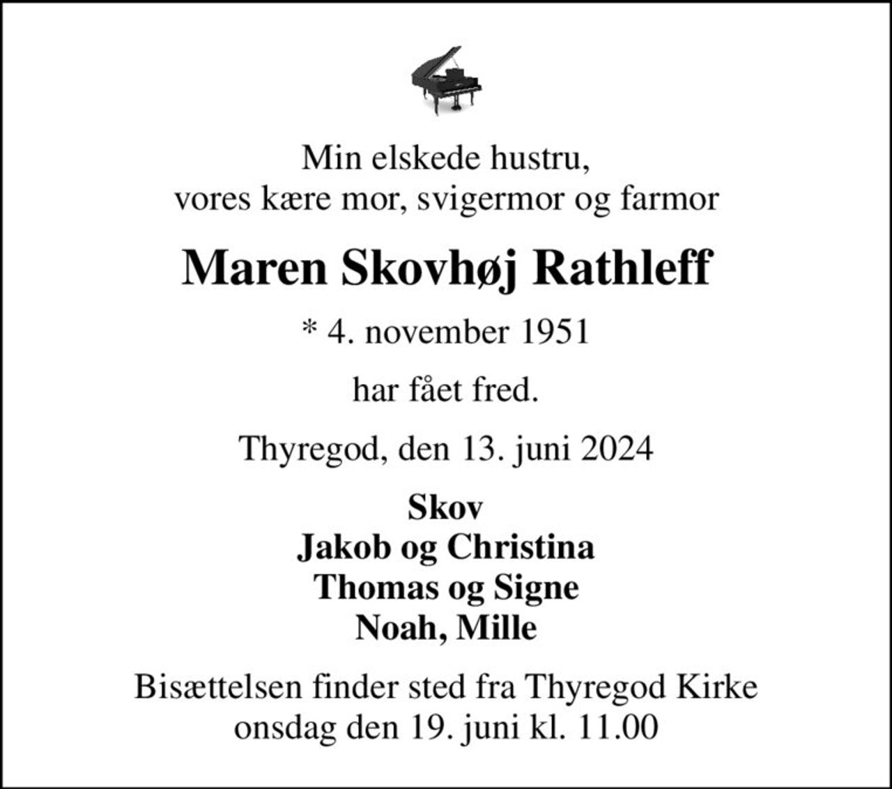 Min elskede hustru, vores kære mor, svigermor og farmor
Maren Skovhøj Rathleff
* 4. november 1951
har fået fred.
Thyregod, den 13. juni 2024
Skov Jakob og Christina Thomas og Signe Noah, Mille
Bisættelsen finder sted fra Thyregod Kirke  onsdag den 19. juni kl. 11.00