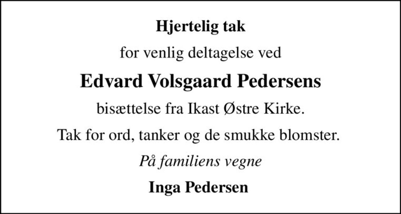 Hjertelig tak
for venlig deltagelse ved
Edvard Volsgaard Pedersens
bisættelse fra Ikast Østre Kirke.
Tak for ord, tanker og de smukke blomster. 
På familiens vegne
Inga Pedersen