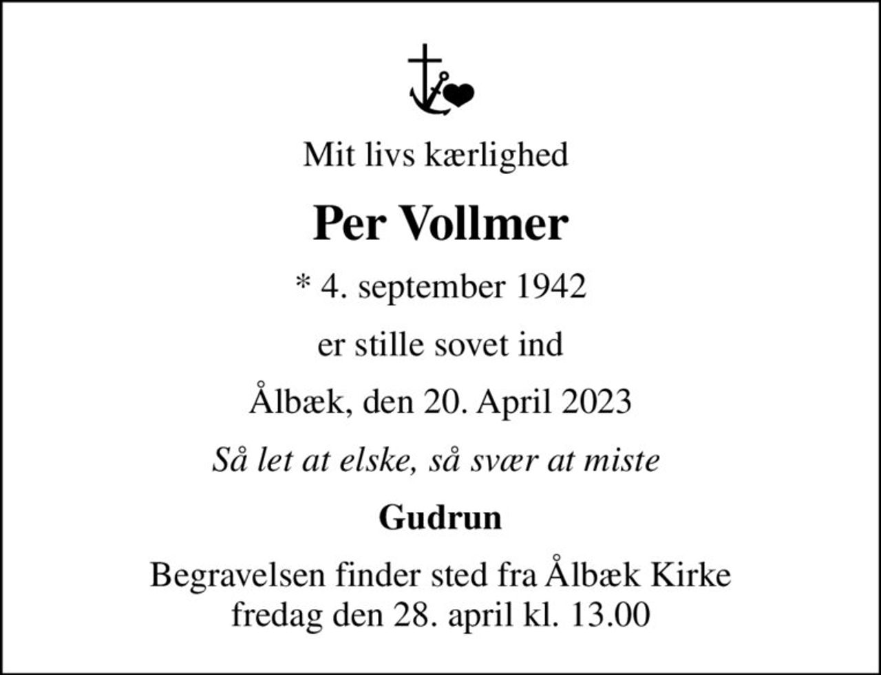 Mit livs kærlighed 
Per Vollmer
* 4. september 1942
er stille sovet ind
Ålbæk, den 20. April 2023
Så let at elske, så svær at miste 
Gudrun
Begravelsen finder sted fra Ålbæk Kirke  fredag den 28. april kl. 13.00