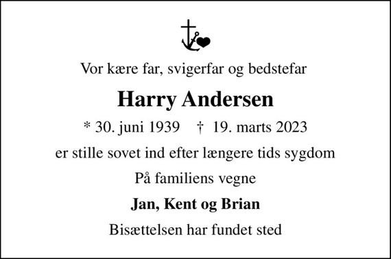 Vor kære far, svigerfar og bedstefar 
Harry Andersen
* 30. juni 1939    &#x271d; 19. marts 2023
er stille sovet ind efter længere tids sygdom
På familiens vegne
Jan, Kent og Brian
Bisættelsen har fundet sted