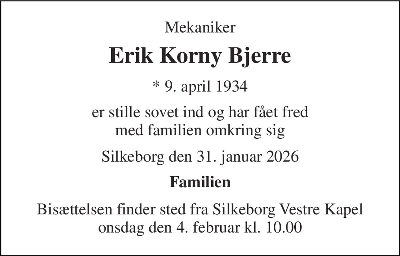 Mekaniker 
Erik Korny Bjerre 
★ 9. april 1934 
er stille sovet ind og har fået fred med familien omkring sig 
Silkeborg den 31. januar 2026 
Familien 
Bisættelsen finder sted fra Silkeborg Vestre Kapel onsdag den 4. februar kl. 10.00